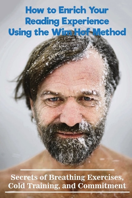 How To Enrich Your Reading Experience Using The Wim Hof Method: Secrets Of Breathing Exercises, Cold Training, And Commitment: Wim Hof
