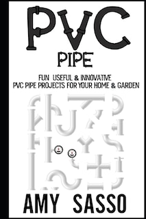 PVC Pipe: Fun, Useful & Innovative PVC Pipe Projects For Your Home & Garden