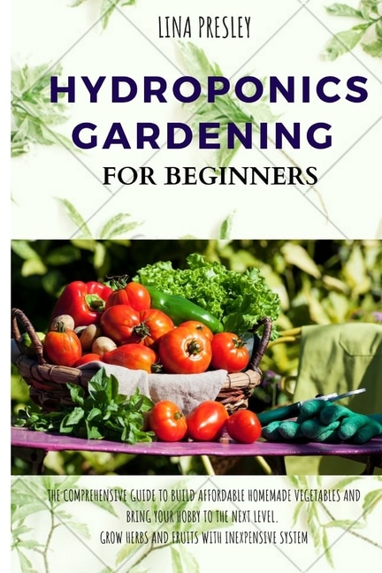 Hydroponics Gardening for Beginners: The Comprehensive Guide to Build Affordable Homemade Vegetables and Bring your Hobby to the Next Level. Grow Herbs and Fruits with Inexpensive System