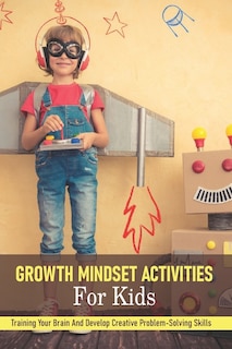 Growth Mindset Activities For Kids: Training Your Brain And Develop Creative Problem-solving Skills: How To Teach Growth Mindset To Kids
