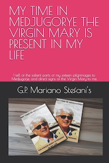 My Time in Medjugorye the Vergin Mary Is Present in My Life: I tell of the salient parts of my sixteen pilgrimages to Medjugorje, and direct signs of the Virgin Mary to me.