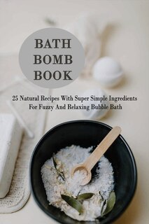 Bath Bomb Book: 25 Natural Recipes With Super Simple Ingredients For Fuzzy And Relaxing Bubble Bath: Bath Bombs For