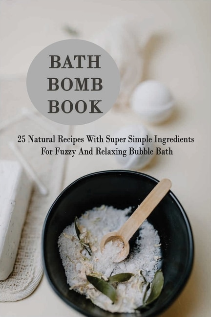 Bath Bomb Book: 25 Natural Recipes With Super Simple Ingredients For Fuzzy And Relaxing Bubble Bath: Bath Bombs For