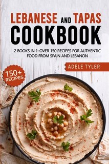 Lebanese And Tapas Cookbook: 2 Books In 1: Over 150 Recipes For Authentic Food From Spain And Lebanon