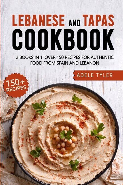 Lebanese And Tapas Cookbook: 2 Books In 1: Over 150 Recipes For Authentic Food From Spain And Lebanon