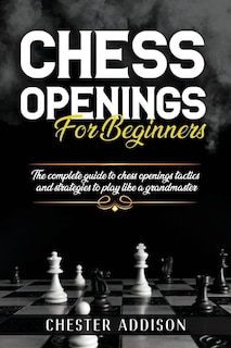 Chess Opening For Beginners: The Complete Guide to Chess Openings, Tactics and Strategies to Become a Grandmaster of Chess