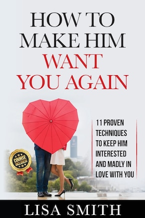 How To Make Him Want You Again: 11 Proven Techniques To Keep Him Interested And Madly In Love With You