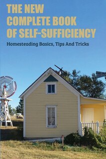 The New Complete Book Of Self-sufficiency: Homesteading Basics, Tips And Tricks: Live Off The Land Books