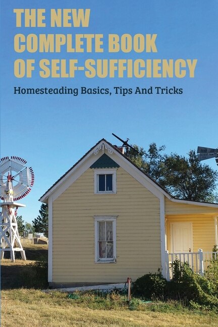 The New Complete Book Of Self-sufficiency: Homesteading Basics, Tips And Tricks: Live Off The Land Books