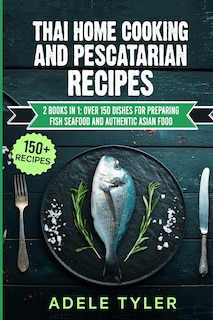 Thai Home Cooking And Pescatarian Recipes: 2 Books In 1: Over 150 Dishes For Preparing Fish Seafood And Authentic Asian Food