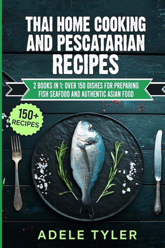 Thai Home Cooking And Pescatarian Recipes: 2 Books In 1: Over 150 Dishes For Preparing Fish Seafood And Authentic Asian Food