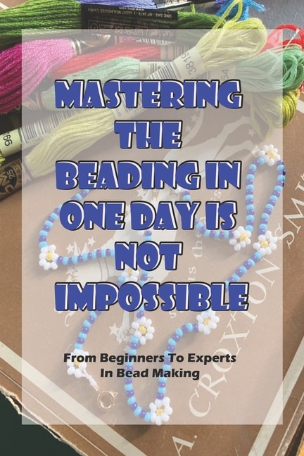 Mastering The Beading In One Day Is Not Impossible: From Beginners To Experts In Bead Making: Beading Books For Jewelry Making