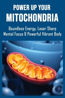 Power Up Your Mitochondria: Boundless Energy, Laser Sharp Mental Focus & Powerful Vibrant Body: Mitochondria And The Future Of