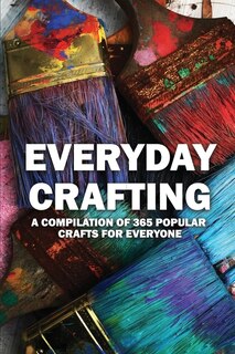 Everyday Crafting: A Compilation Of 365 Popular Crafts For Everyone: Art And Craft Books For Adults
