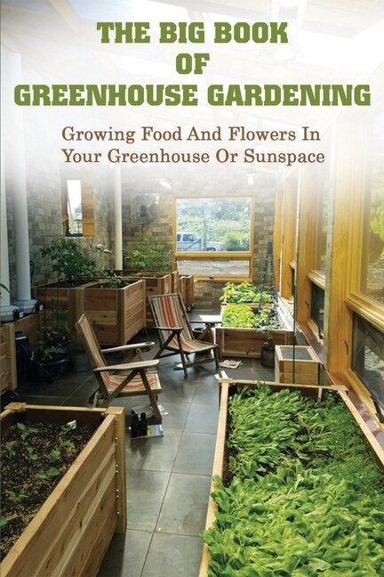 The Big Book Of Greenhouse Gardening: Growing Food And Flowers In Your Greenhouse Or Sunspace: Organic Gardening Tips