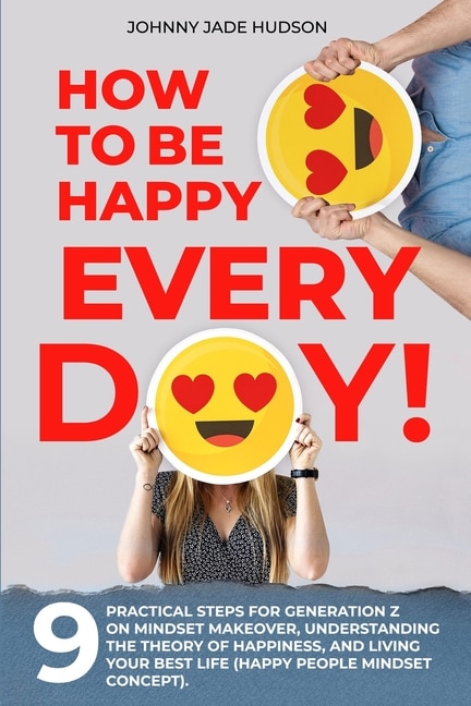 Front cover_How to Be Happy Every Day! Nine Practical Steps for Generation Z on Mindset Makeover, Understanding the Theory of Happiness, and Living Your Best Life (Happy People Mindset Concept)