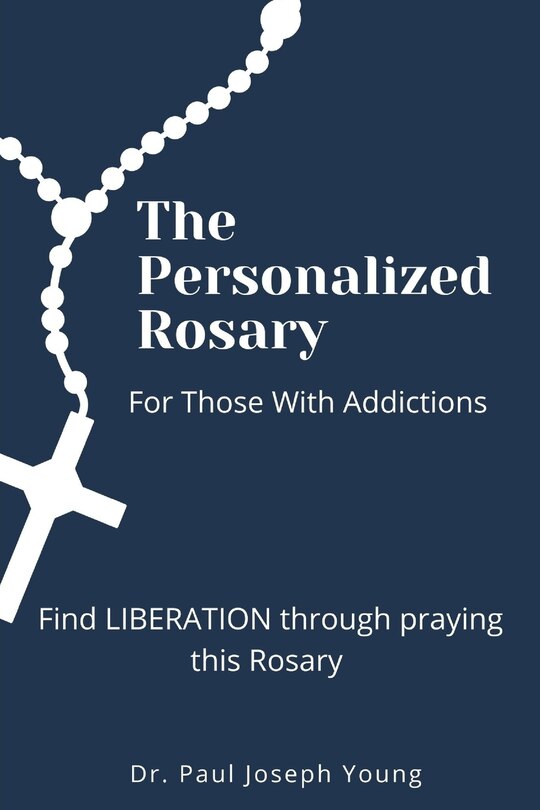 The Personalized Rosary For Those With Addictions: Find LIBERATION through praying this Rosary