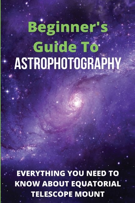 Beginner's Guide To Astrophotography: Everything You Need To Know About Equatorial Telescope Mount: Astrophotography Guide Book