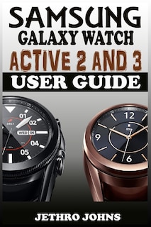 Samsung Galaxy Watch Active 2 And 3 User Guide: The Quick Practical Manual For Beginners And Seniors To Effectively Master And Operate The Samsung Galaxy Watch Active 2 And 3 Like A Pro With Tips.