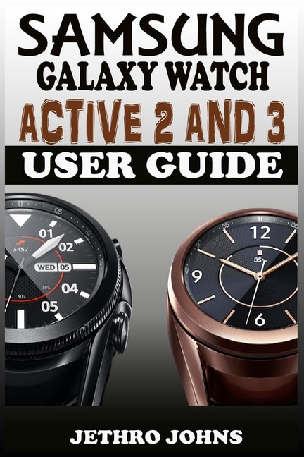 Samsung Galaxy Watch Active 2 And 3 User Guide: The Quick Practical Manual For Beginners And Seniors To Effectively Master And Operate The Samsung Galaxy Watch Active 2 And 3 Like A Pro With Tips.