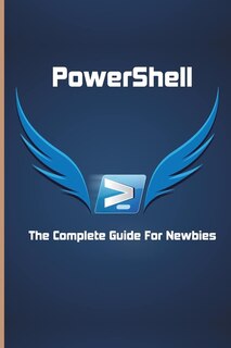 Powershell: The Complete Guide For Newbies: Microsoft Powershell For Beginners