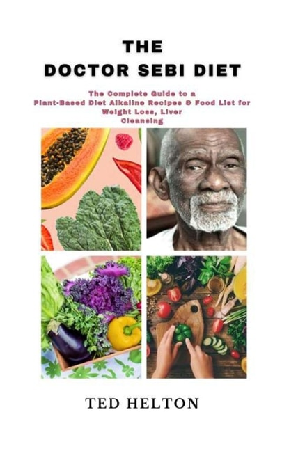 The Doctor Sebi Diet: The Complete Guide To A Plant-based Diet Alkaline Recipes & Food List For Weight Loss, Liver Cleans