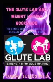 The Glute Lab And Weight Lifting Bookguide: The Simple Science Of Building The Ultimate Male & Female Body