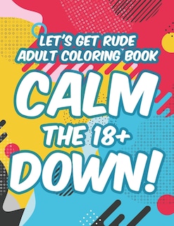 Front cover_Let's Get Rude Adult Coloring Book Calm The 18+ Down!
