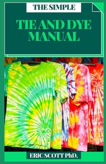 The Simple Tie and Dye Manual: Insructions to Make Awesome Examples (Plan Firsts) Gain proficiency with the Insider facts of Paper, Strips, Circles, Twirls, and More, for Both Children and Grow-ups