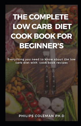 The Complete Low Carb Diet Cook Book for Beginner's: Everything you need to know about the low carb diet with free cook book recipes