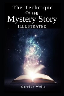 The Technique Of The Mystery Story Illustrated By Carolyn Wells: By Carolyn Wells