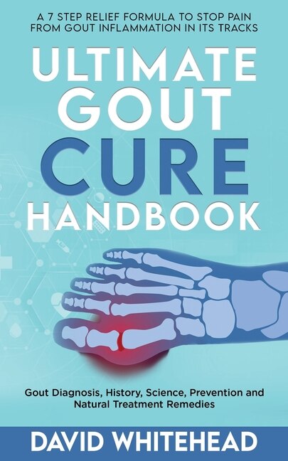 Ultimate Gout Cure Handbook: A 7 Step Relief Formula to Stop Pain From Gout Inflammation in Its tracks: Gout Diagnosis, History, Science, Prevention and Natural Treatment Remedies
