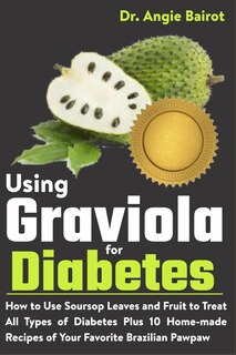 Using Graviola for Diabetes: How to Use Soursop Leaves and Fruit to Treat All Types of Diabetes Plus 10 Home-made Recipes of Your Favorite Brazilian Pawpaw