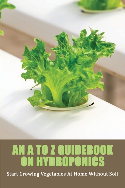 An A To Z Guidebook On Hydroponics: Start Growing Vegetables At Home Without Soil: Hydroponics And Aquaponics Books