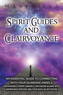 Spirit Guides and Clairvoyance: An Essential Guide to Connecting with Your Guardian Angels, Archangels, Spirit Animals, and More along with Improving Psychic Abilities such as Intuition