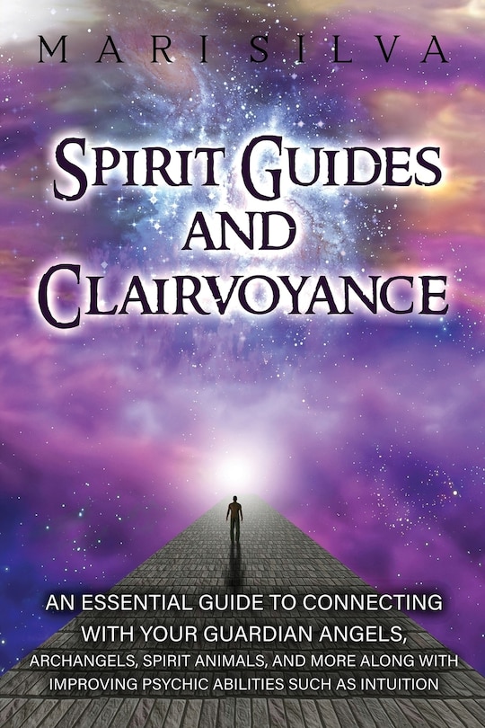 Spirit Guides and Clairvoyance: An Essential Guide to Connecting with Your Guardian Angels, Archangels, Spirit Animals, and More along with Improving Psychic Abilities such as Intuition