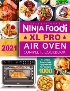 Ninja Foodi XL Pro Air Oven Complete Cookbook 2021: The Complete Guide to How Air Frying Works and New Techniques 1000 - Whole Roast, Broil, Bake, Dehydrate, Reheat, Pizza, Air Fry, and More Recipes f