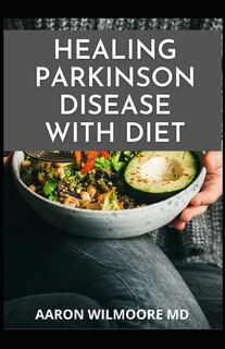 Healing Parkinson Disease with Diet: Delicious Recipes And Dietary Guide For Preventing and Treating Parkinson's Disease