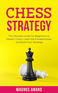 Chess Strategy: The Ultimate Guide for Beginners to Master Chess, Learn the Fundamentals and Build Your Strategy