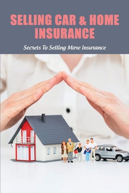 Selling Car & Home Insurance: Secrets To Selling More Insurance: Selling Auto Insurance Companies