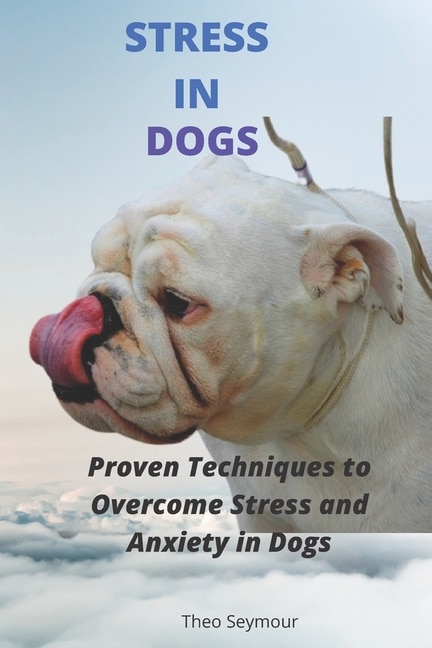 Stress in Dogs: 9 Proven Techniques to Manage Stress and Anxiety in Dogs and other Pets. 9 Simple Ways to Overcome Stress in Dogs and Pets