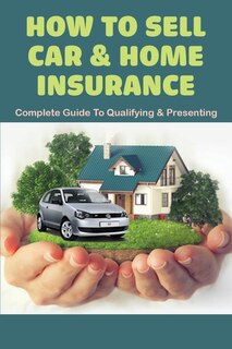 How To Sell Car & Home Insurance: Complete Guide To Qualifying & Presenting: Selling Auto Insurance Tips