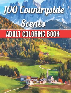 100 Countryside Scenes Adult Coloring Book: An Adult Coloring Book Featuring 100 Amazing Coloring Pages with Beautiful Beautiful Flowers, and Romantic Countryside Scenes Gardens, Cute Farm Animals and Relaxing Countryside Landscapes ( Adult Coloring Book)