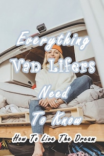 Everything Van Lifers Need To Know: How To Live The Dream: Things Every Van Lifer Needs to Know