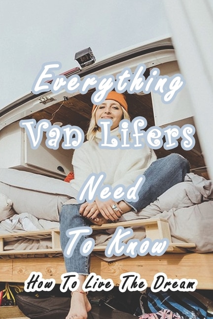 Everything Van Lifers Need To Know: How To Live The Dream: Things Every Van Lifer Needs to Know