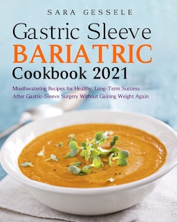 Gastric-sleeve Bariatric Cookbook 2021: Mouthwatering Recipes For Healthy, Long-term Success After Gastric-sleeve Surgery Without Gaining W