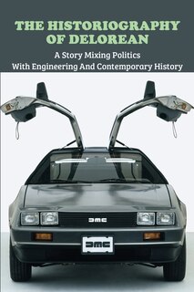 The Historiography Of Delorean: A Story Mixing Politics With Engineering And Contemporary History: Book To Understand Automobile In