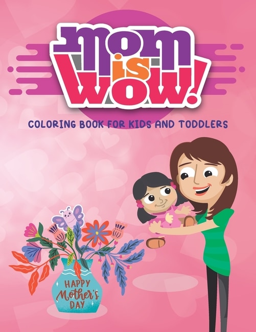 Mom Is Wow: COLORING BOOK FOR KIDS AND TODDLERS- Happy Mothers Day Coloring Book For Kids with Loving Mothers, Beautiful Flowers and more, Excellent Gifts For Children's, Perfect For All Ages Designs ...