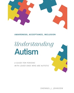 Understanding Autism - Awareness, Acceptance, Inclusion: A Guide For Persons With Loved Ones Who Are Autistic