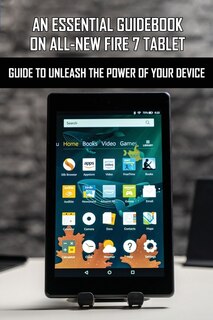 An Essential Guidebook On All-new Fire 7 Tablet: Guide To Unleash The Power Of Your Device: Amazon Fire 7 User Manual